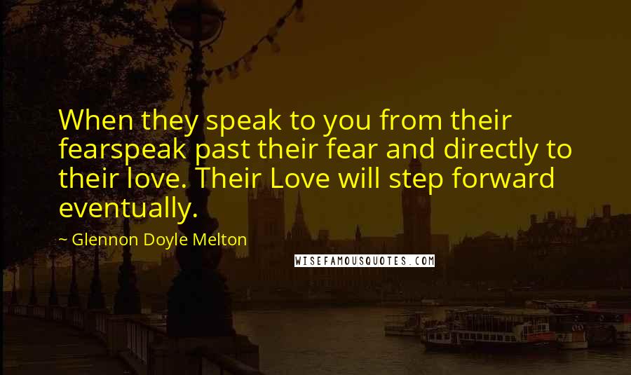 Glennon Doyle Melton Quotes: When they speak to you from their fearspeak past their fear and directly to their love. Their Love will step forward eventually.