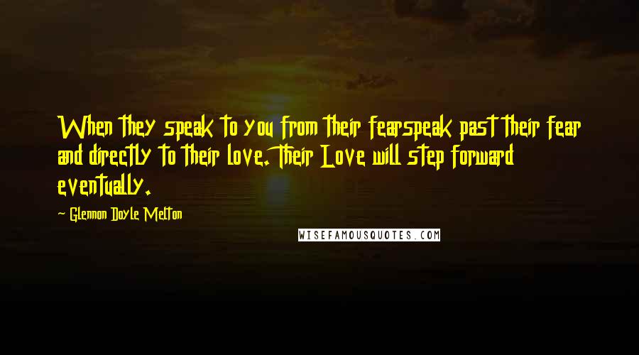 Glennon Doyle Melton Quotes: When they speak to you from their fearspeak past their fear and directly to their love. Their Love will step forward eventually.