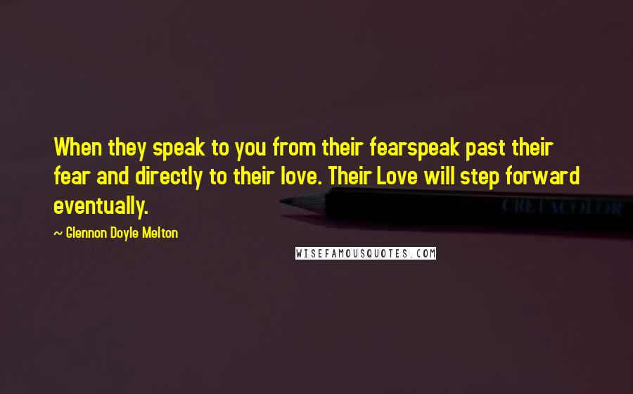 Glennon Doyle Melton Quotes: When they speak to you from their fearspeak past their fear and directly to their love. Their Love will step forward eventually.