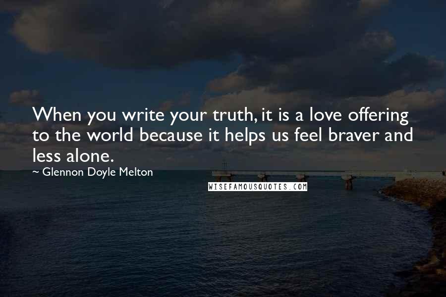 Glennon Doyle Melton Quotes: When you write your truth, it is a love offering to the world because it helps us feel braver and less alone.