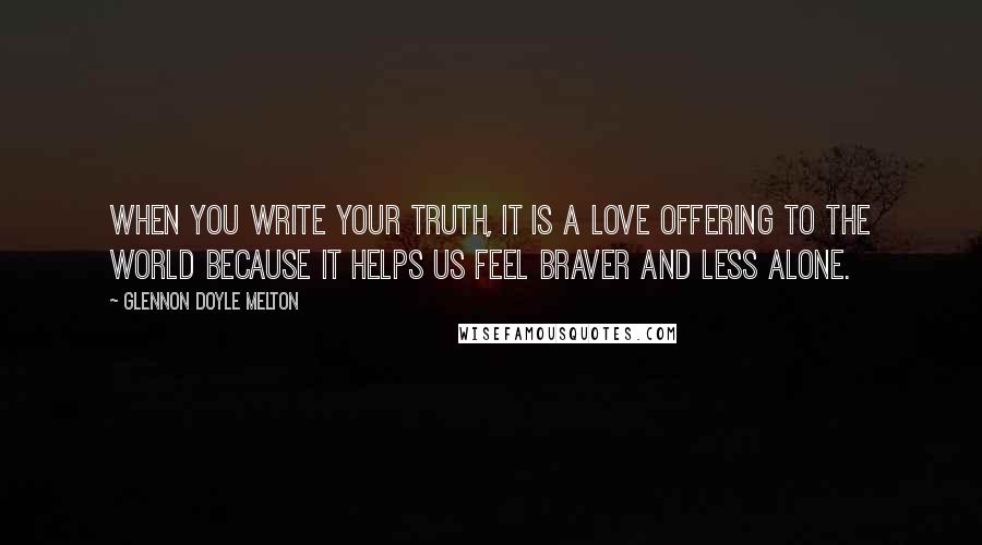 Glennon Doyle Melton Quotes: When you write your truth, it is a love offering to the world because it helps us feel braver and less alone.