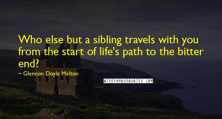 Glennon Doyle Melton Quotes: Who else but a sibling travels with you from the start of life's path to the bitter end?