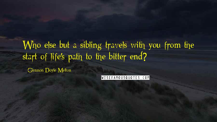 Glennon Doyle Melton Quotes: Who else but a sibling travels with you from the start of life's path to the bitter end?