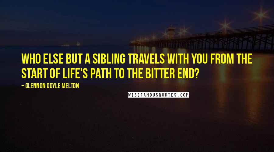 Glennon Doyle Melton Quotes: Who else but a sibling travels with you from the start of life's path to the bitter end?