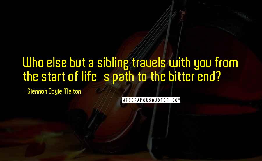 Glennon Doyle Melton Quotes: Who else but a sibling travels with you from the start of life's path to the bitter end?