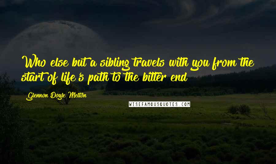 Glennon Doyle Melton Quotes: Who else but a sibling travels with you from the start of life's path to the bitter end?