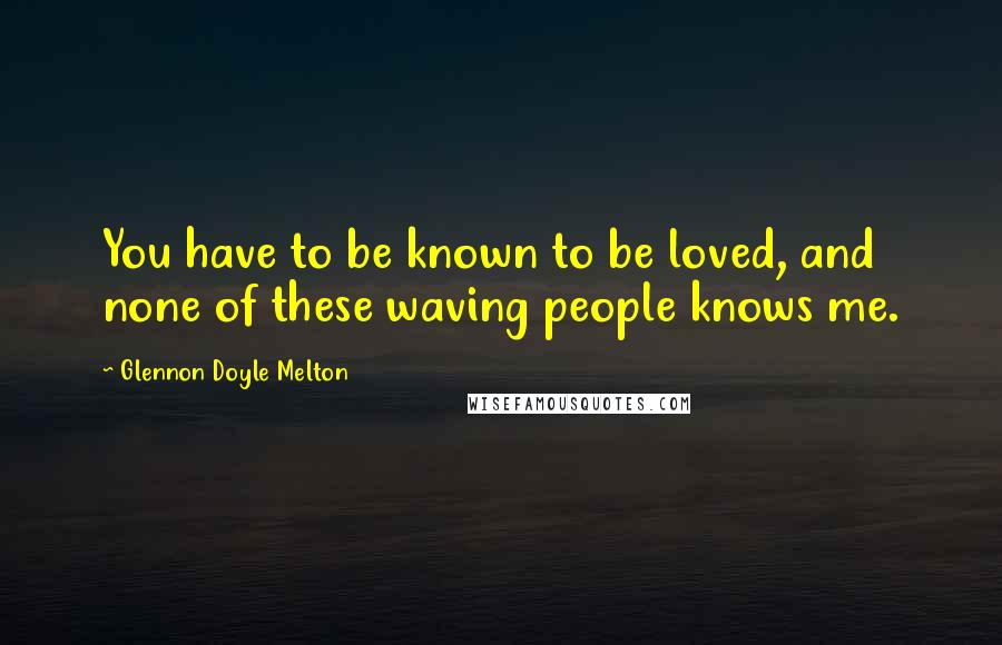 Glennon Doyle Melton Quotes: You have to be known to be loved, and none of these waving people knows me.