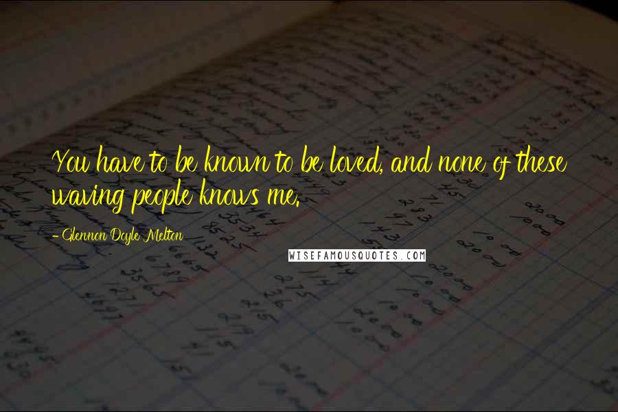 Glennon Doyle Melton Quotes: You have to be known to be loved, and none of these waving people knows me.