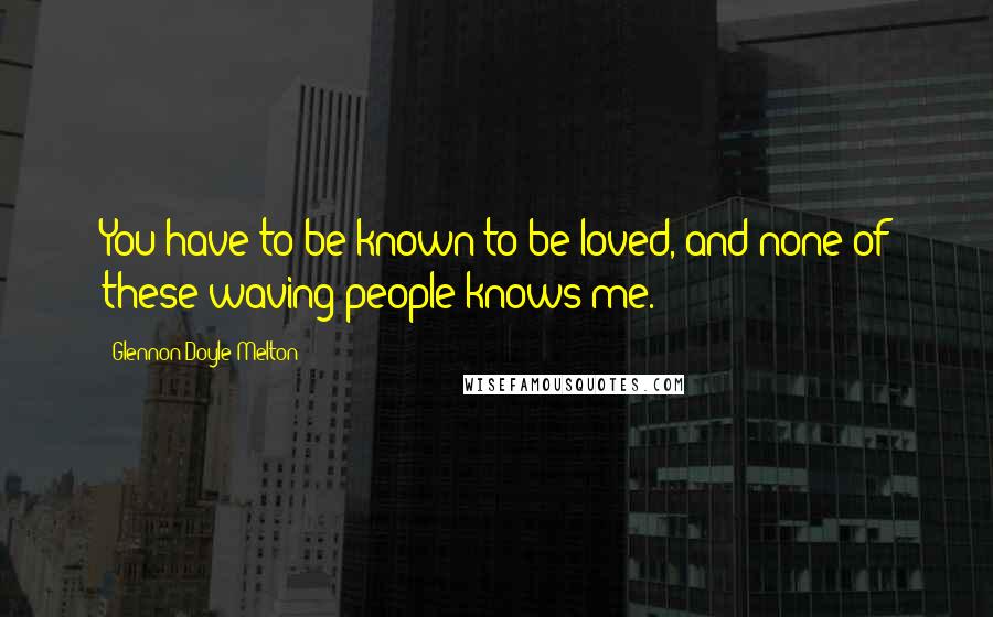 Glennon Doyle Melton Quotes: You have to be known to be loved, and none of these waving people knows me.
