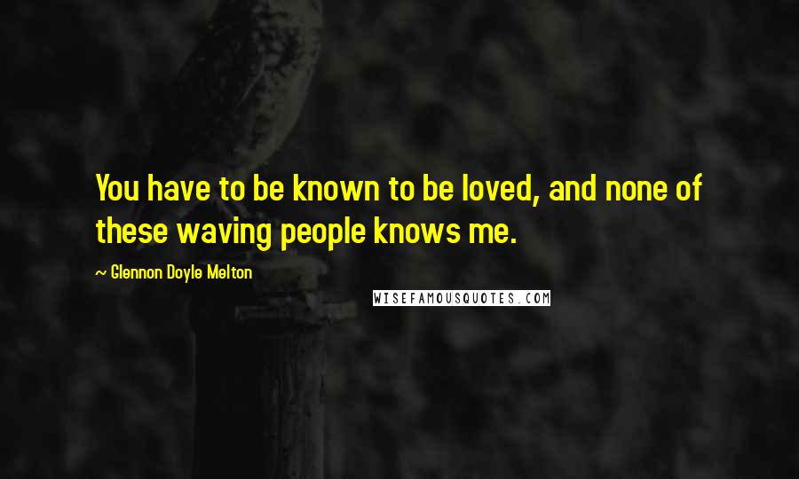 Glennon Doyle Melton Quotes: You have to be known to be loved, and none of these waving people knows me.