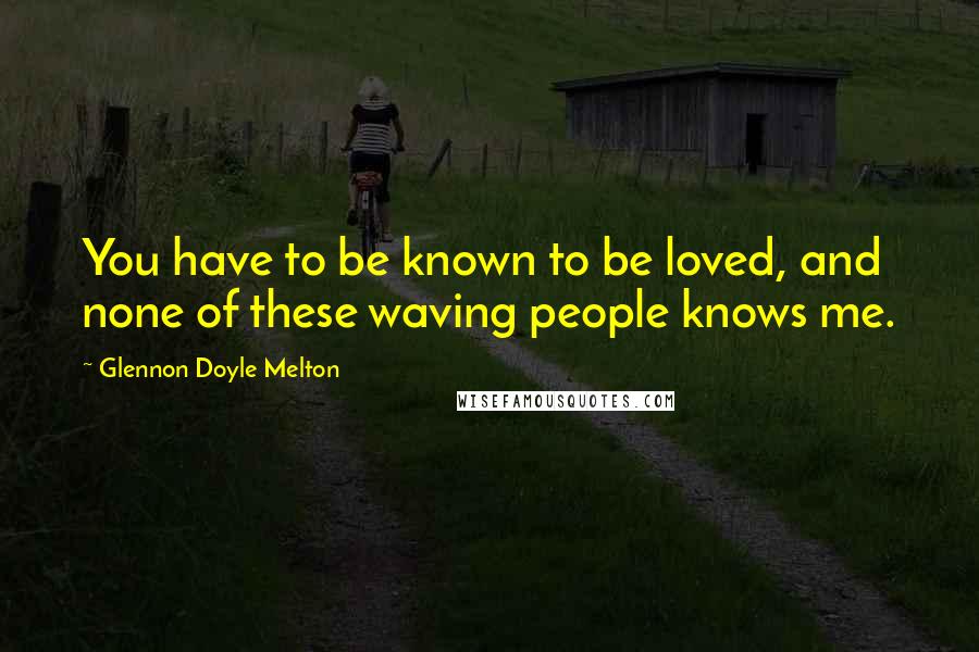 Glennon Doyle Melton Quotes: You have to be known to be loved, and none of these waving people knows me.