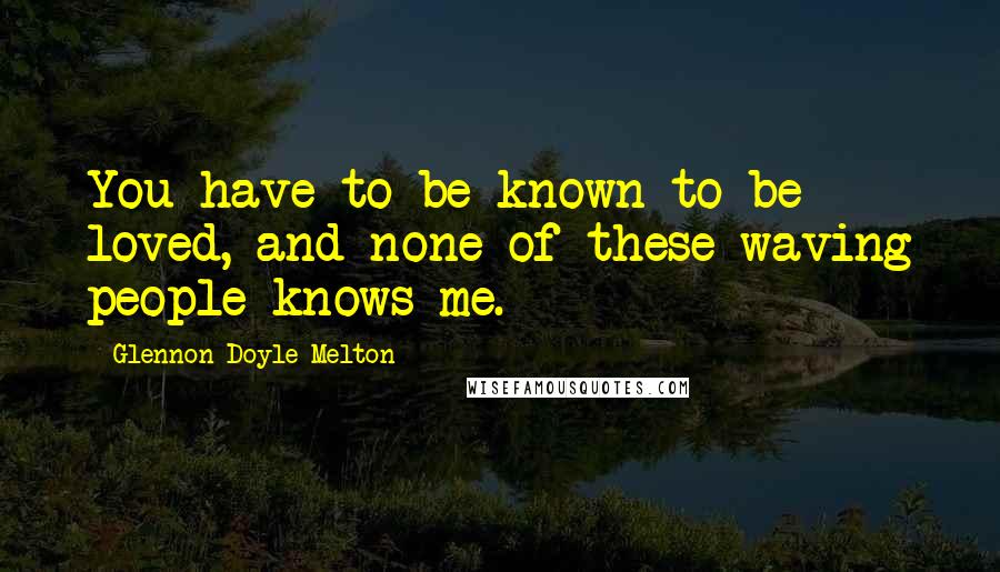 Glennon Doyle Melton Quotes: You have to be known to be loved, and none of these waving people knows me.