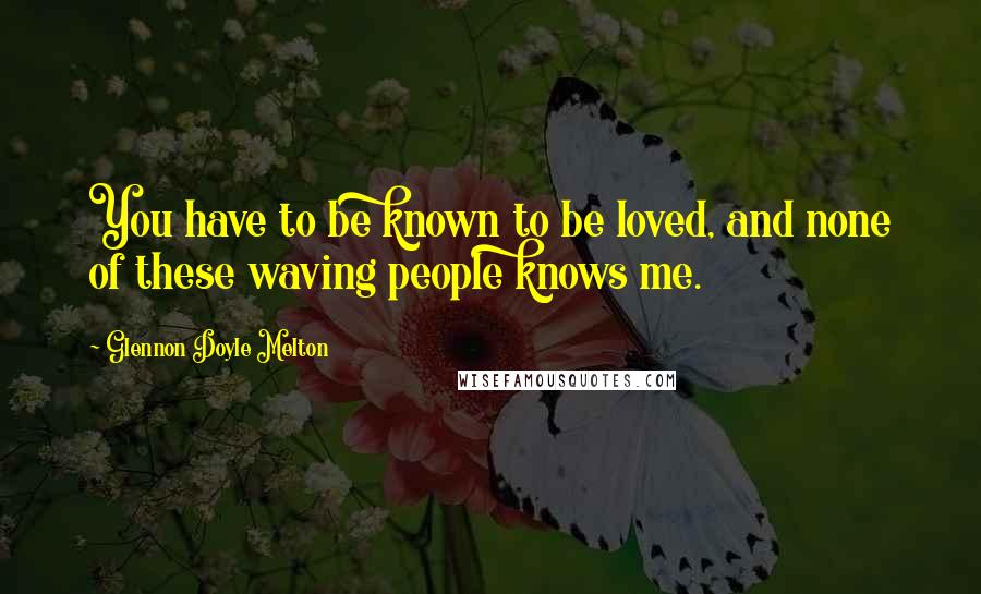 Glennon Doyle Melton Quotes: You have to be known to be loved, and none of these waving people knows me.