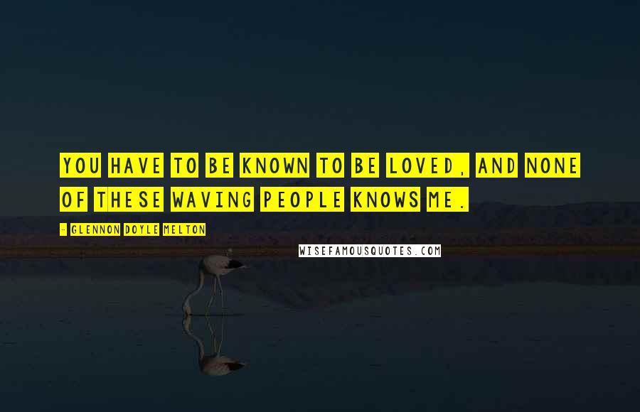 Glennon Doyle Melton Quotes: You have to be known to be loved, and none of these waving people knows me.