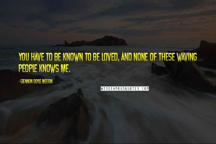 Glennon Doyle Melton Quotes: You have to be known to be loved, and none of these waving people knows me.