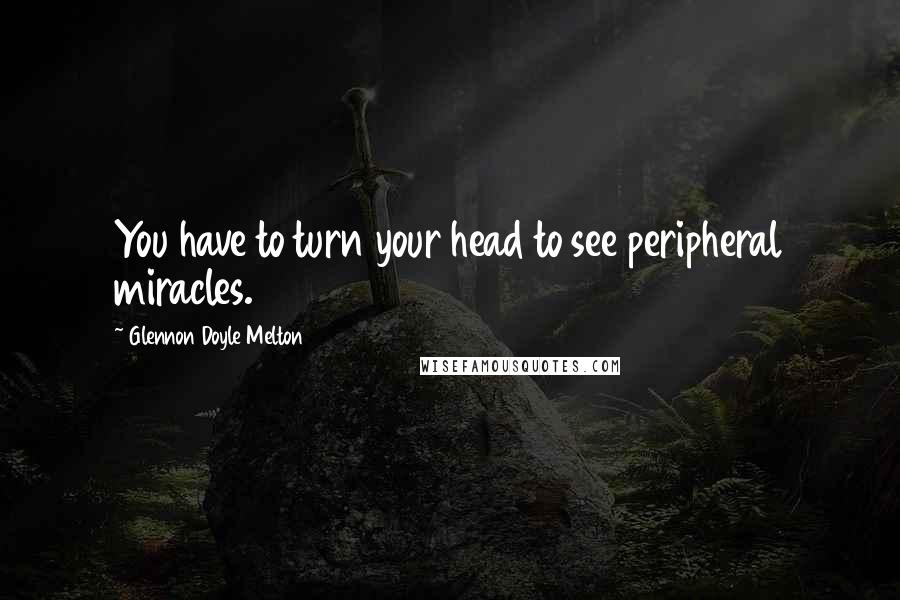 Glennon Doyle Melton Quotes: You have to turn your head to see peripheral miracles.