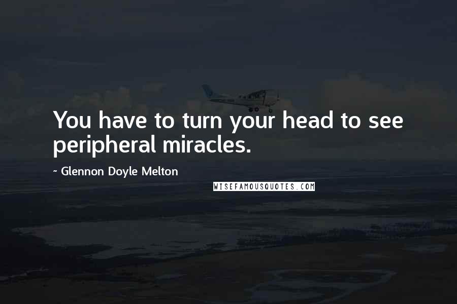 Glennon Doyle Melton Quotes: You have to turn your head to see peripheral miracles.