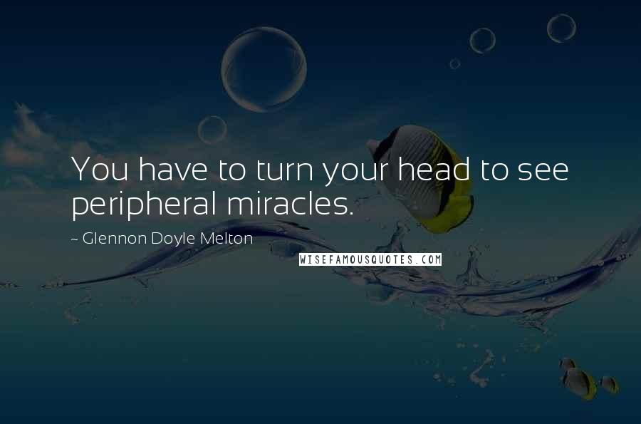 Glennon Doyle Melton Quotes: You have to turn your head to see peripheral miracles.