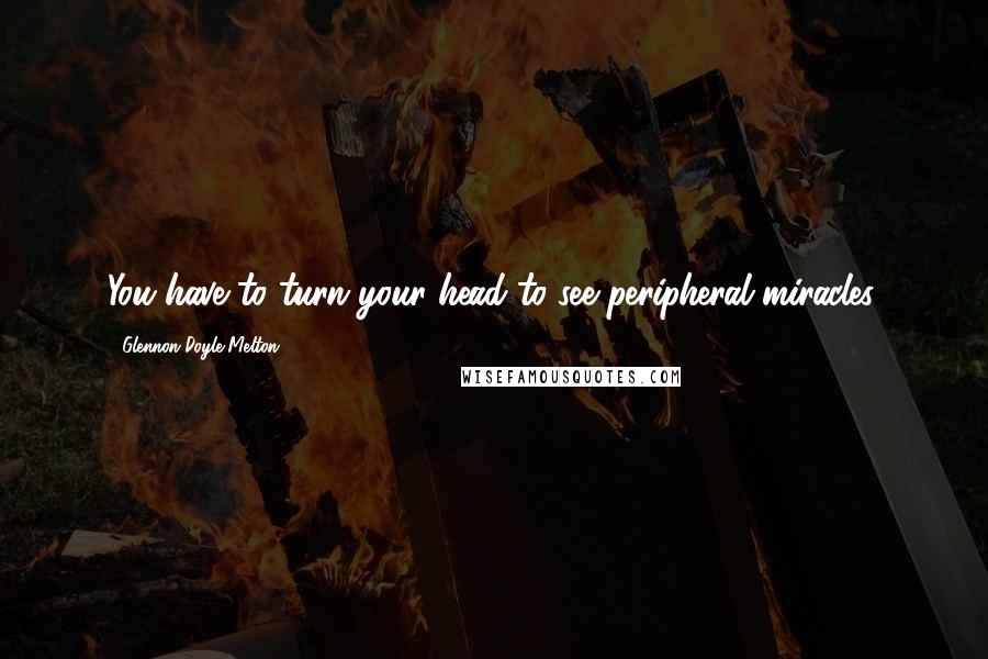 Glennon Doyle Melton Quotes: You have to turn your head to see peripheral miracles.