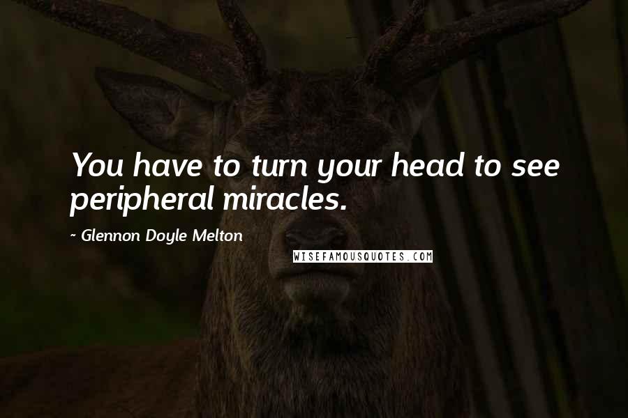 Glennon Doyle Melton Quotes: You have to turn your head to see peripheral miracles.