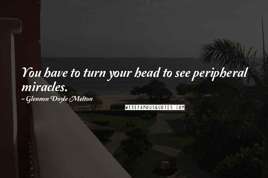 Glennon Doyle Melton Quotes: You have to turn your head to see peripheral miracles.