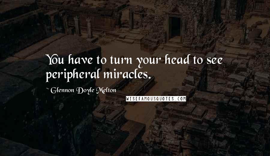 Glennon Doyle Melton Quotes: You have to turn your head to see peripheral miracles.