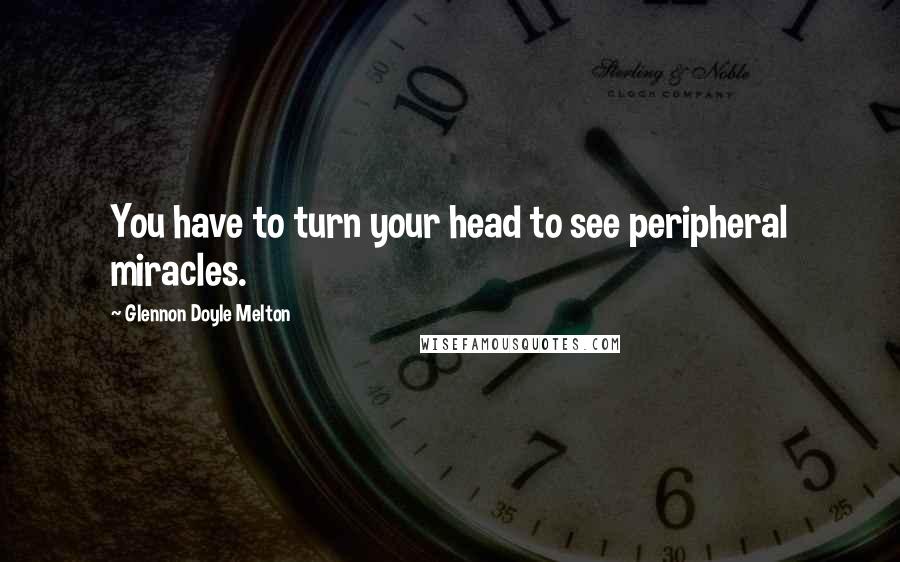 Glennon Doyle Melton Quotes: You have to turn your head to see peripheral miracles.