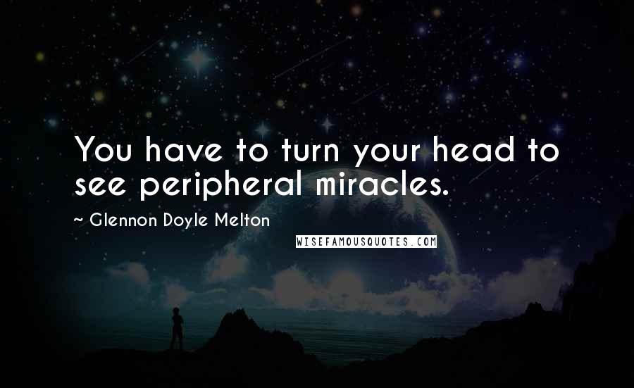 Glennon Doyle Melton Quotes: You have to turn your head to see peripheral miracles.