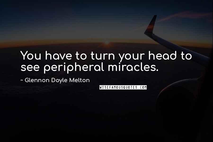 Glennon Doyle Melton Quotes: You have to turn your head to see peripheral miracles.