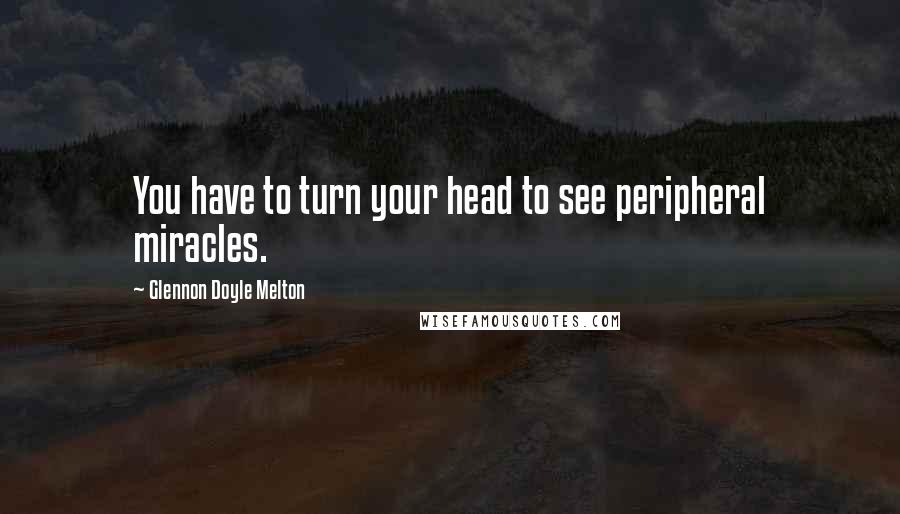 Glennon Doyle Melton Quotes: You have to turn your head to see peripheral miracles.