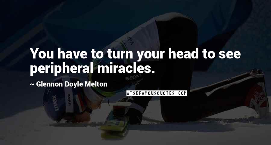 Glennon Doyle Melton Quotes: You have to turn your head to see peripheral miracles.