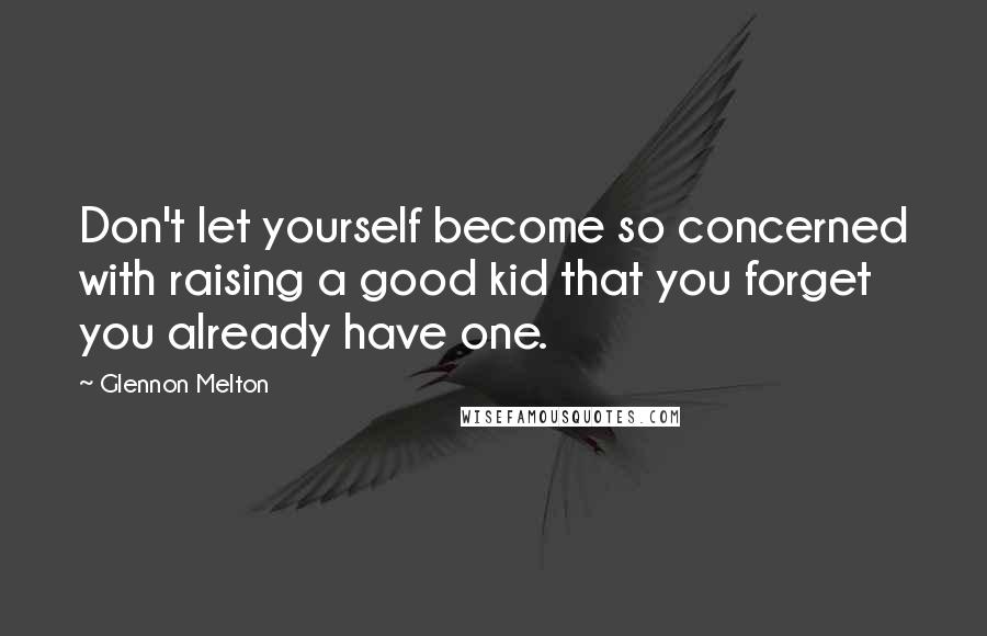 Glennon Melton Quotes: Don't let yourself become so concerned with raising a good kid that you forget you already have one.