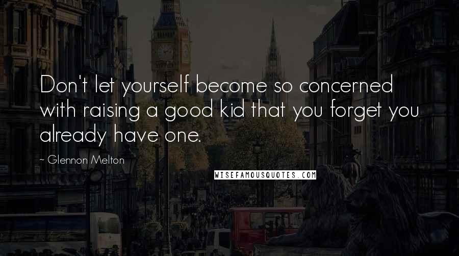 Glennon Melton Quotes: Don't let yourself become so concerned with raising a good kid that you forget you already have one.