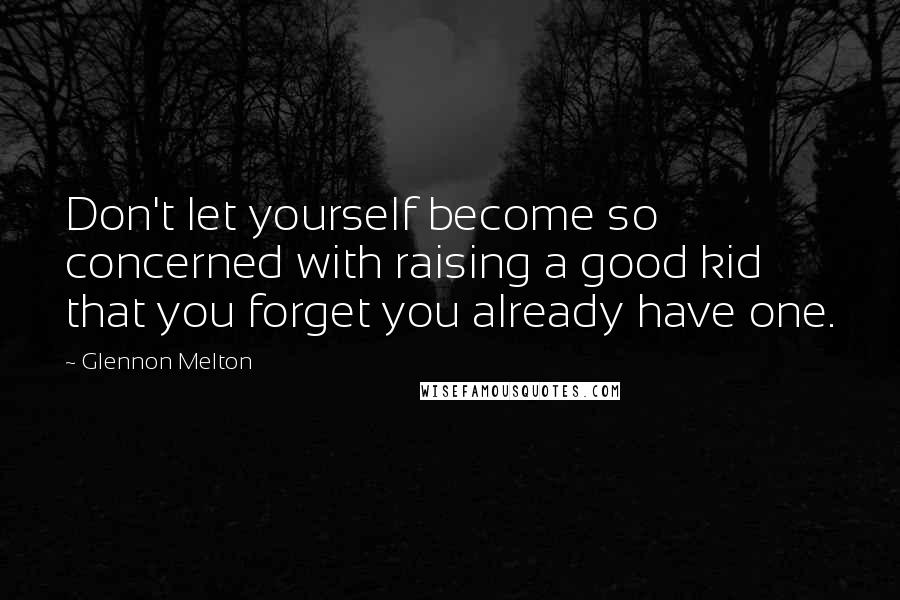 Glennon Melton Quotes: Don't let yourself become so concerned with raising a good kid that you forget you already have one.