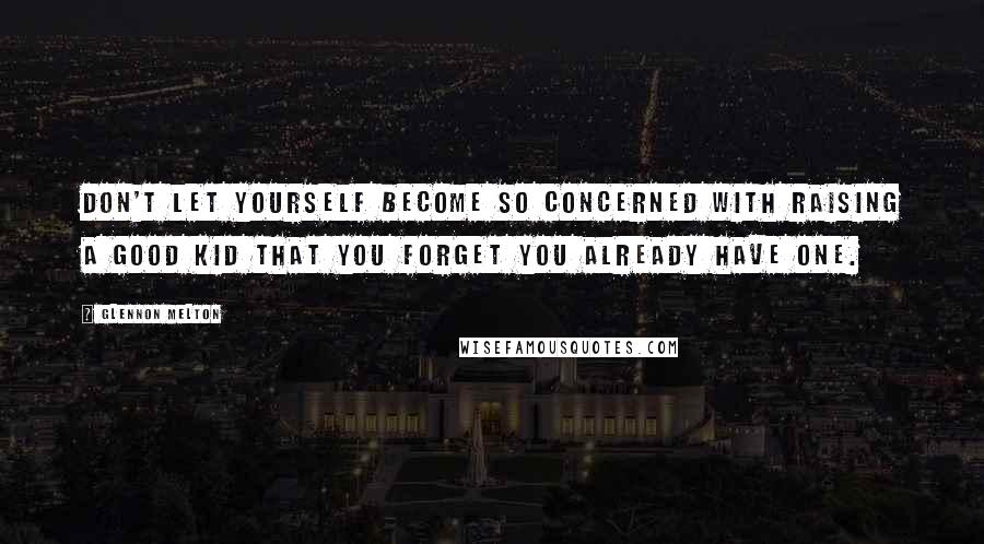 Glennon Melton Quotes: Don't let yourself become so concerned with raising a good kid that you forget you already have one.