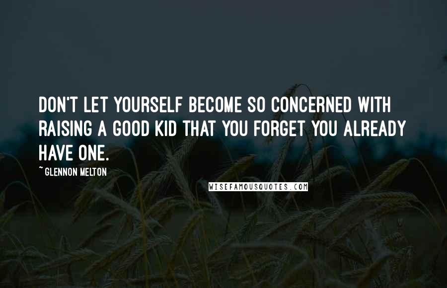Glennon Melton Quotes: Don't let yourself become so concerned with raising a good kid that you forget you already have one.