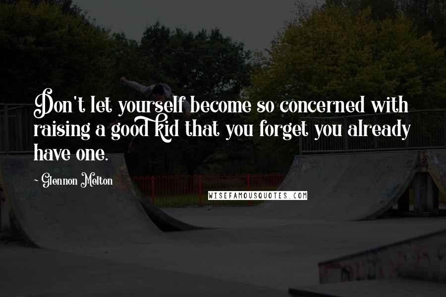 Glennon Melton Quotes: Don't let yourself become so concerned with raising a good kid that you forget you already have one.