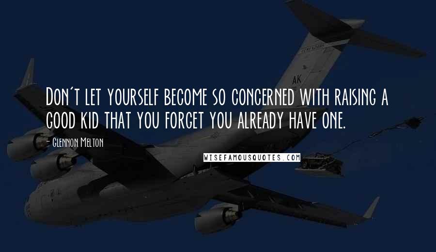 Glennon Melton Quotes: Don't let yourself become so concerned with raising a good kid that you forget you already have one.
