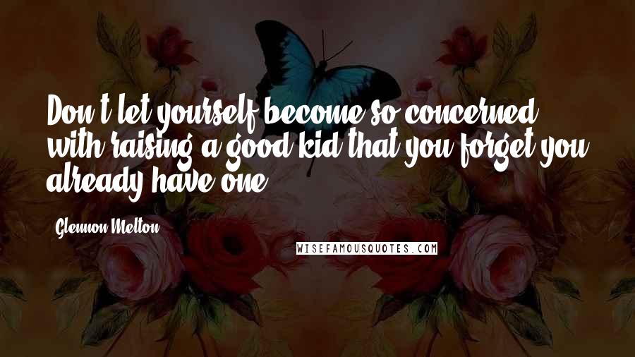 Glennon Melton Quotes: Don't let yourself become so concerned with raising a good kid that you forget you already have one.