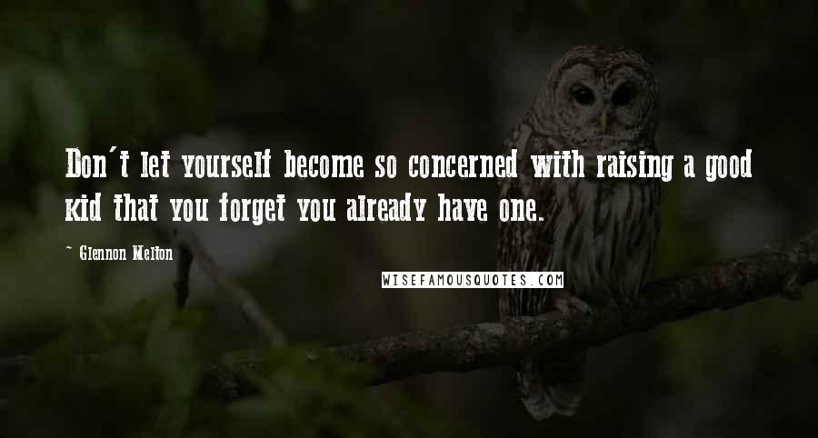 Glennon Melton Quotes: Don't let yourself become so concerned with raising a good kid that you forget you already have one.