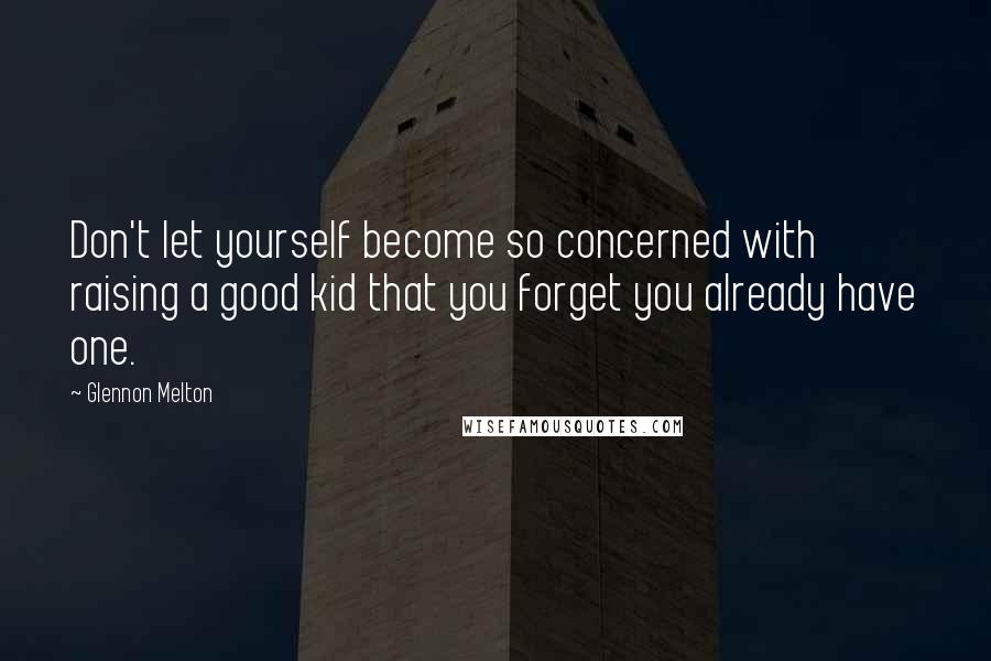 Glennon Melton Quotes: Don't let yourself become so concerned with raising a good kid that you forget you already have one.