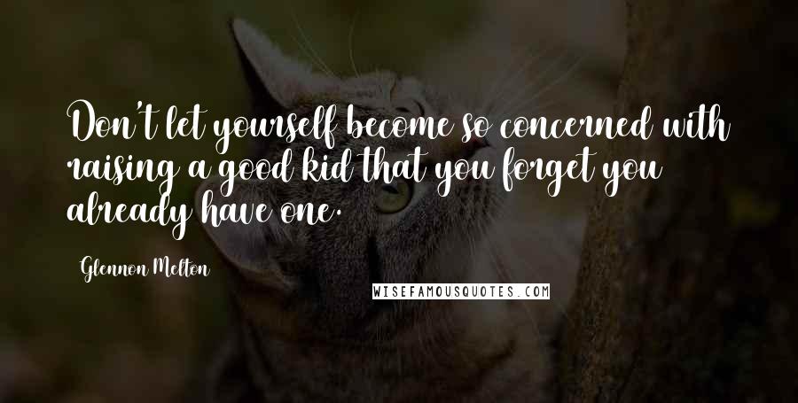 Glennon Melton Quotes: Don't let yourself become so concerned with raising a good kid that you forget you already have one.