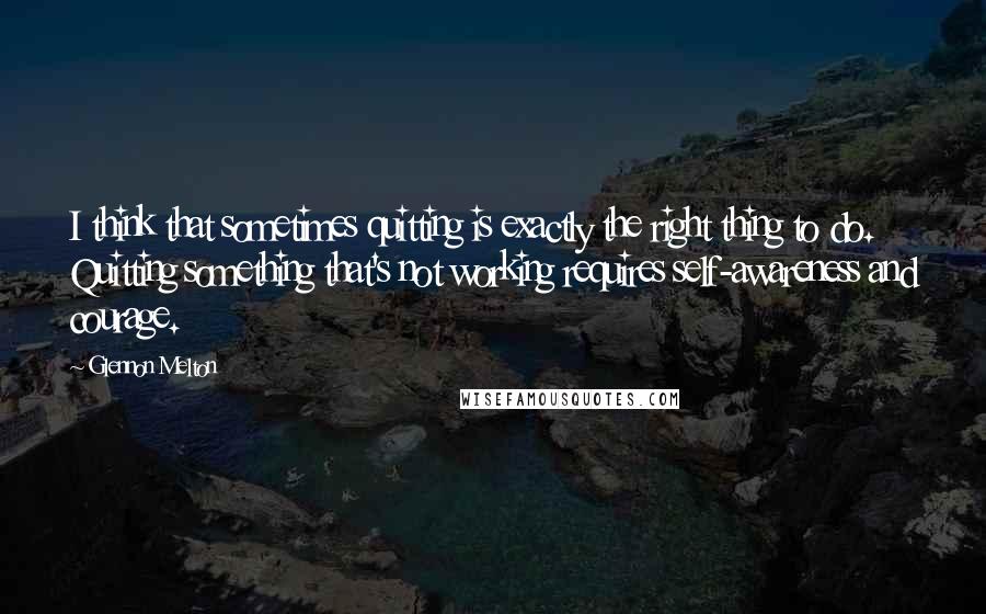 Glennon Melton Quotes: I think that sometimes quitting is exactly the right thing to do. Quitting something that's not working requires self-awareness and courage.