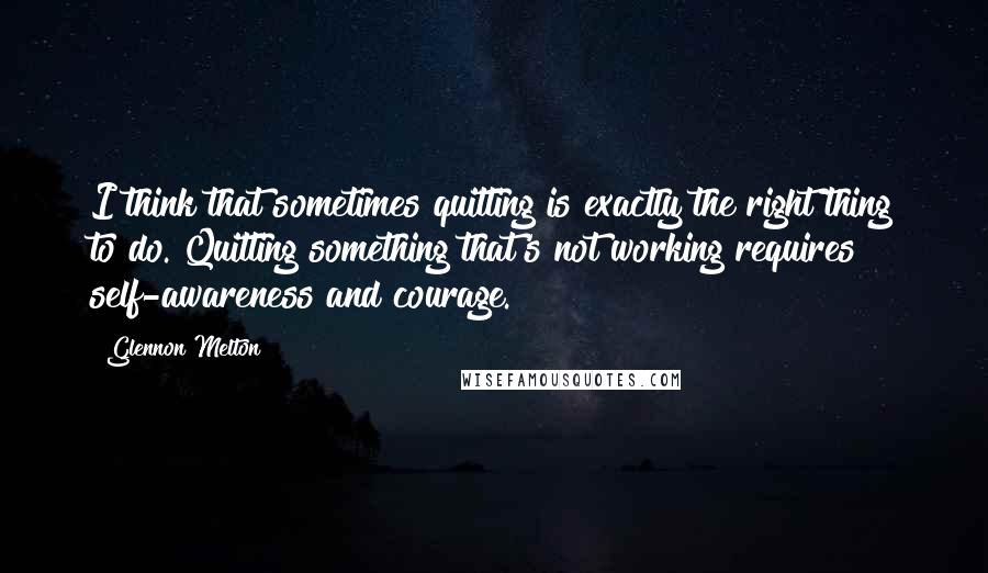 Glennon Melton Quotes: I think that sometimes quitting is exactly the right thing to do. Quitting something that's not working requires self-awareness and courage.