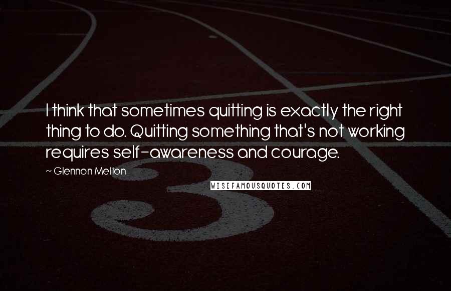 Glennon Melton Quotes: I think that sometimes quitting is exactly the right thing to do. Quitting something that's not working requires self-awareness and courage.