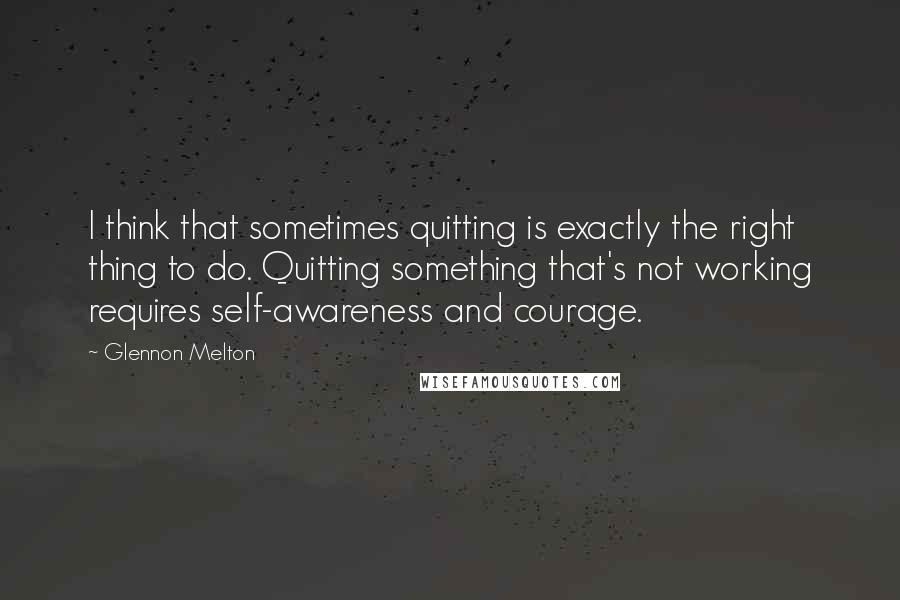 Glennon Melton Quotes: I think that sometimes quitting is exactly the right thing to do. Quitting something that's not working requires self-awareness and courage.