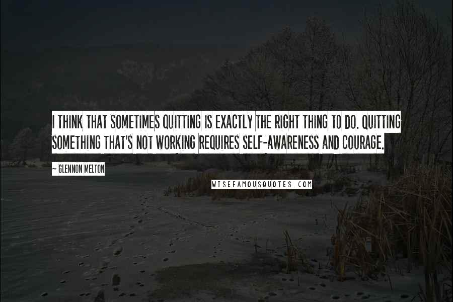 Glennon Melton Quotes: I think that sometimes quitting is exactly the right thing to do. Quitting something that's not working requires self-awareness and courage.