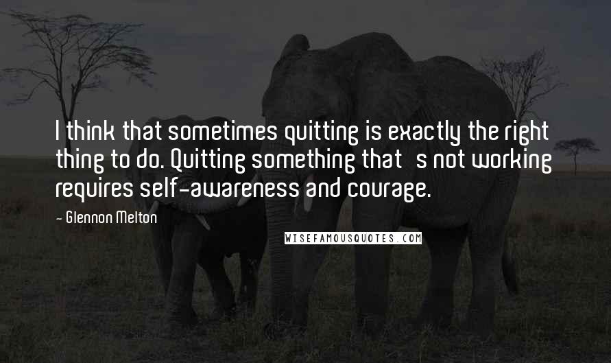 Glennon Melton Quotes: I think that sometimes quitting is exactly the right thing to do. Quitting something that's not working requires self-awareness and courage.