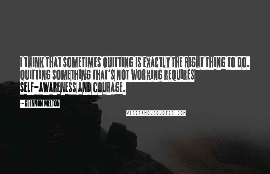 Glennon Melton Quotes: I think that sometimes quitting is exactly the right thing to do. Quitting something that's not working requires self-awareness and courage.