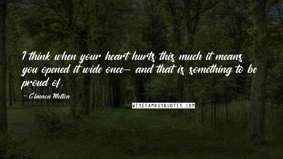 Glennon Melton Quotes: I think when your heart hurts this much it means you opened it wide once- and that is something to be proud of.